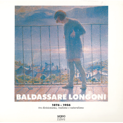 Baldassare Longoni 1876-1956. Tra divisionismo, realismo e naturalismo